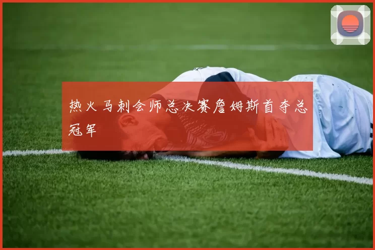 热火马刺会师总决赛詹姆斯首夺总冠军