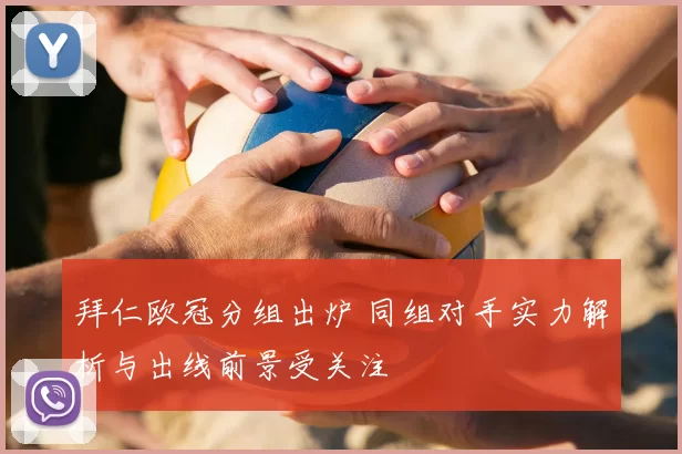 拜仁欧冠分组出炉 同组对手实力解析与出线前景受关注