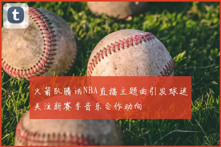 火箭队腾讯NBA直播主题曲引发球迷关注新赛季音乐合作动向