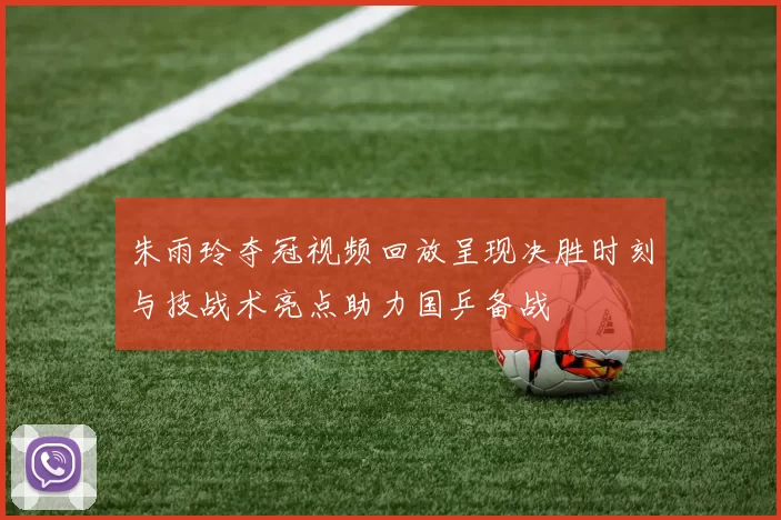 朱雨玲夺冠视频回放呈现决胜时刻与技战术亮点助力国乒备战