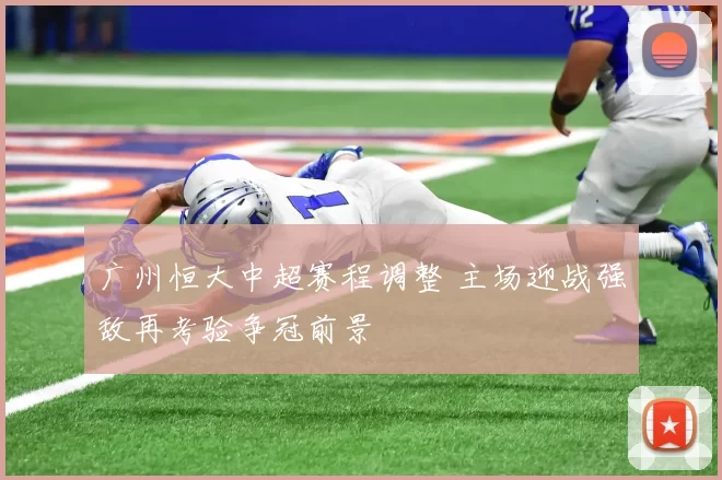 广州恒大中超赛程调整 主场迎战强敌再考验争冠前景