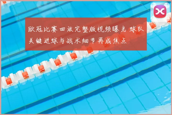 欧冠比赛回放完整版视频曝光 球队关键进球与战术细节再成焦点