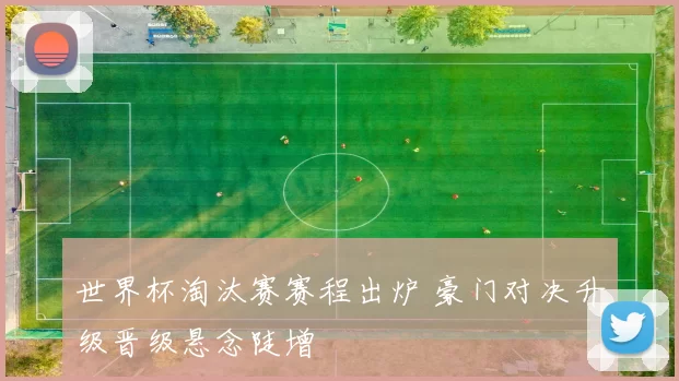 世界杯淘汰赛赛程出炉 豪门对决升级晋级悬念陡增