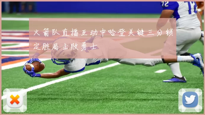 火箭队直播互动中哈登关键三分锁定胜局击败勇士