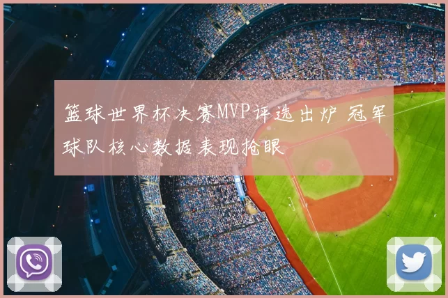 篮球世界杯决赛MVP评选出炉 冠军球队核心数据表现抢眼