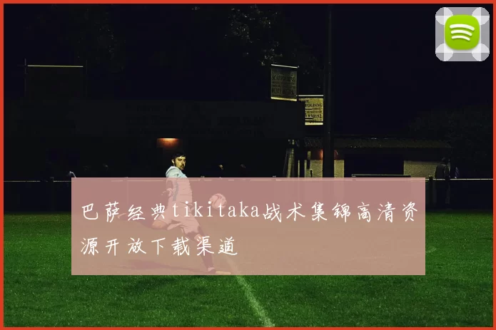 巴萨经典tikitaka战术集锦高清资源开放下载渠道