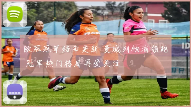 欧冠冠军赔率更新 曼城利物浦领跑 冠军热门格局再受关注