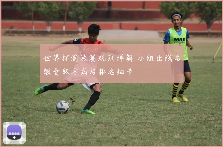 世界杯淘汰赛规则详解 小组出线名额晋级方式与排名细节