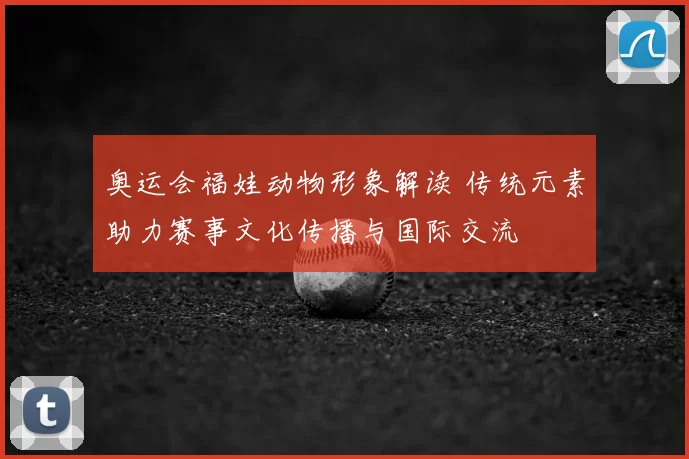 奥运会福娃动物形象解读 传统元素助力赛事文化传播与国际交流
