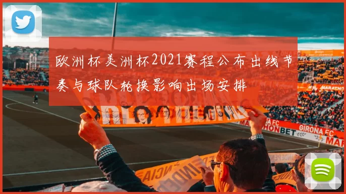 欧洲杯美洲杯2021赛程公布出线节奏与球队轮换影响出场安排