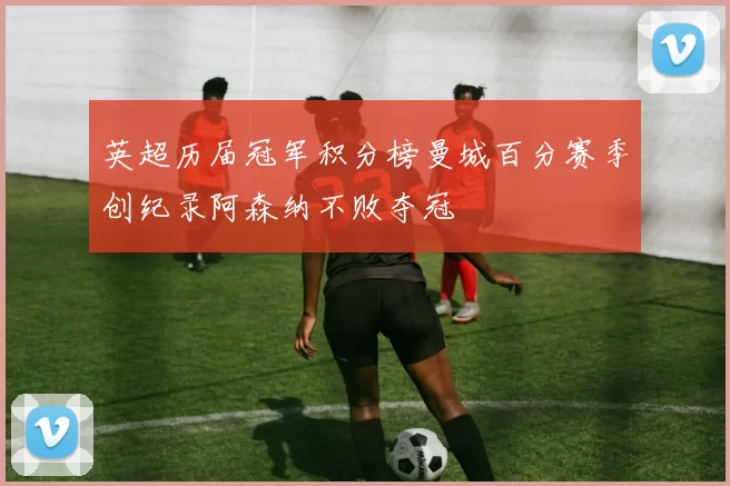英超历届冠军积分榜曼城百分赛季创纪录阿森纳不败夺冠