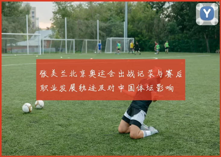 张美兰北京奥运会出战记录与赛后职业发展轨迹及对中国体坛影响