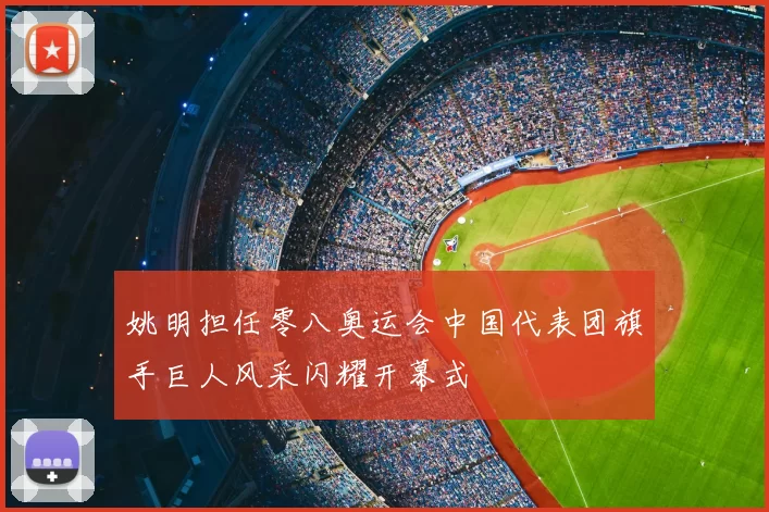 姚明担任零八奥运会中国代表团旗手巨人风采闪耀开幕式