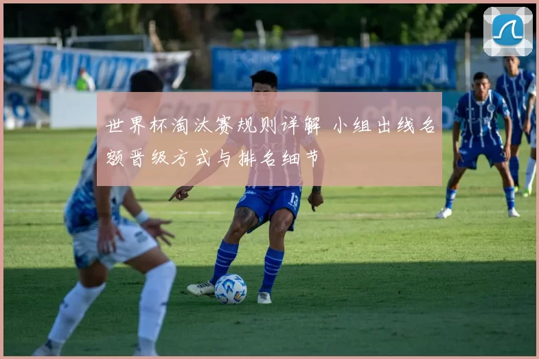 世界杯淘汰赛规则详解 小组出线名额晋级方式与排名细节