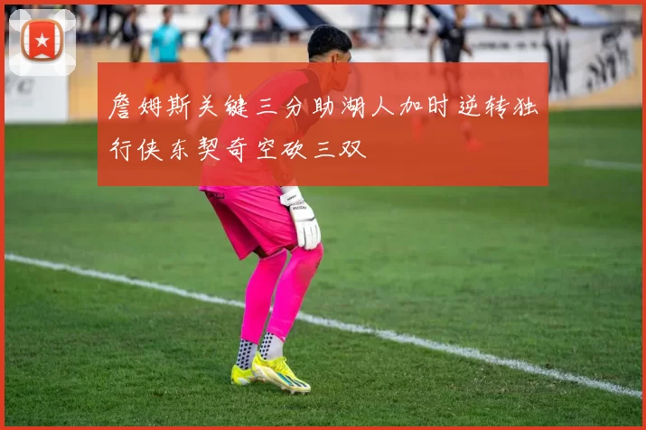 詹姆斯关键三分助湖人加时逆转独行侠东契奇空砍三双