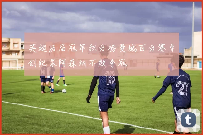 英超历届冠军积分榜曼城百分赛季创纪录阿森纳不败夺冠