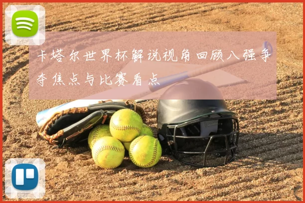 卡塔尔世界杯解说视角回顾八强争夺焦点与比赛看点