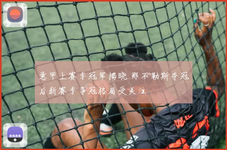 意甲上赛季冠军揭晓 那不勒斯夺冠后新赛季争冠格局受关注