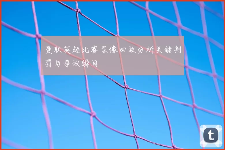 曼联英超比赛录像回放分析关键判罚与争议瞬间