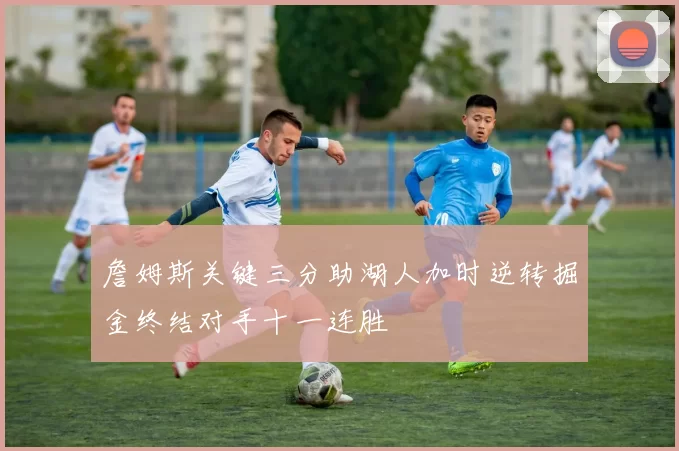 詹姆斯关键三分助湖人加时逆转掘金终结对手十一连胜