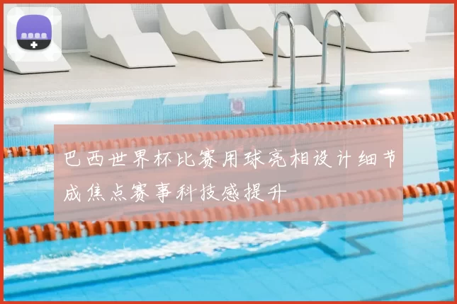 巴西世界杯比赛用球亮相设计细节成焦点赛事科技感提升