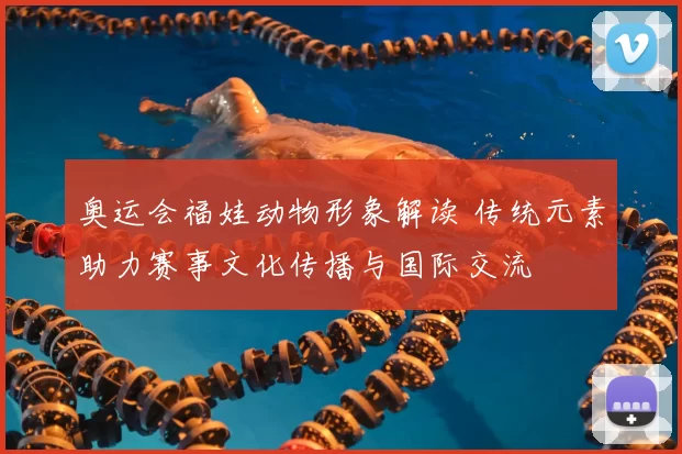 奥运会福娃动物形象解读 传统元素助力赛事文化传播与国际交流