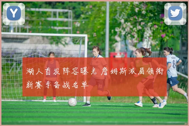 湖人首发阵容曝光 詹姆斯浓眉领衔新赛季备战名单