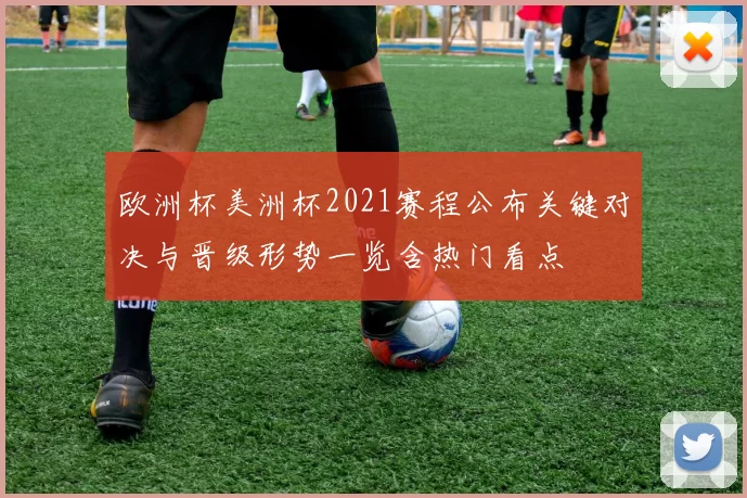 欧洲杯美洲杯2021赛程公布关键对决与晋级形势一览含热门看点