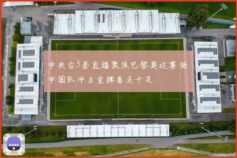 中央台5套直播聚焦巴黎奥运赛场 中国队冲击金牌看点十足