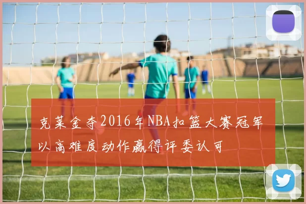 克莱金夺2016年NBA扣篮大赛冠军 以高难度动作赢得评委认可
