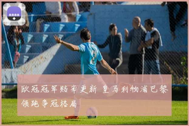 欧冠冠军赔率更新 皇马利物浦巴黎领跑争冠格局