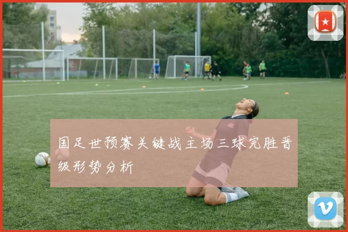 国足世预赛关键战主场三球完胜晋级形势分析