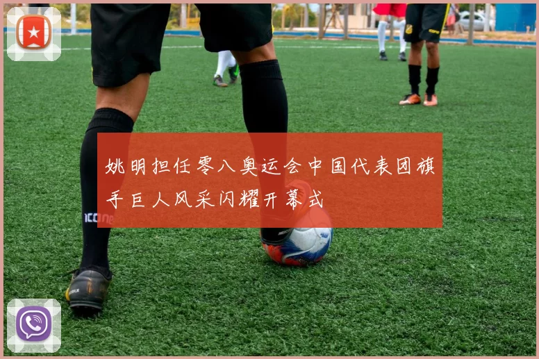 姚明担任零八奥运会中国代表团旗手巨人风采闪耀开幕式