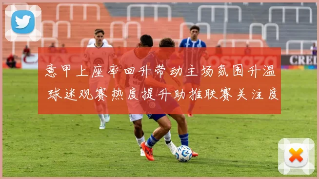 意甲上座率回升带动主场氛围升温 球迷观赛热度提升助推联赛关注度