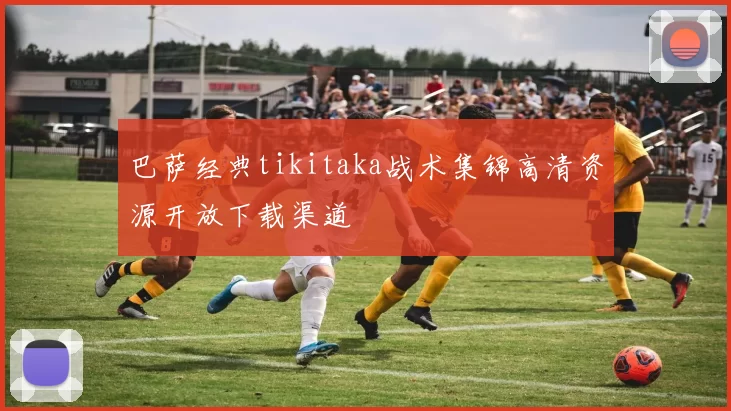 巴萨经典tikitaka战术集锦高清资源开放下载渠道