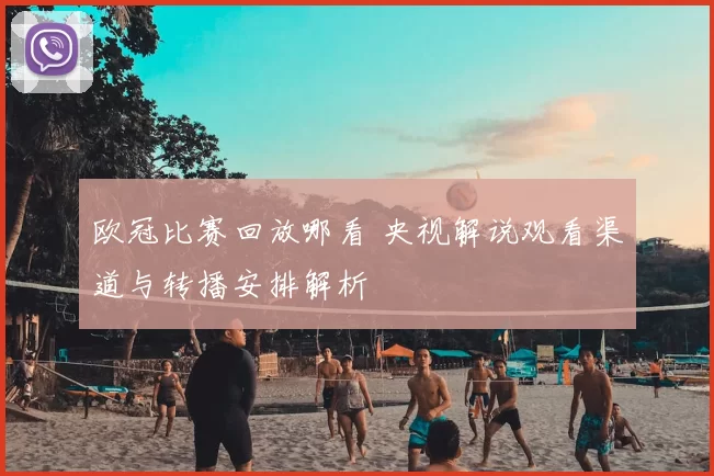 欧冠比赛回放哪看 央视解说观看渠道与转播安排解析