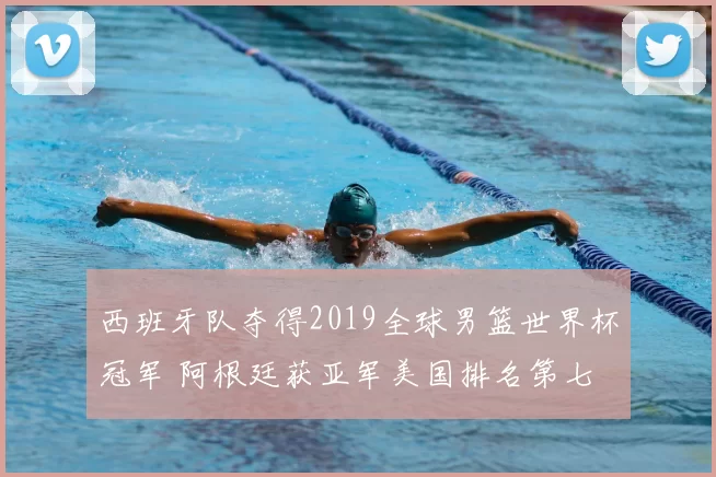 西班牙队夺得2019全球男篮世界杯冠军 阿根廷获亚军美国排名第七