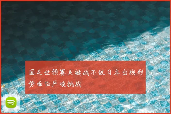 国足世预赛关键战不敌日本出线形势面临严峻挑战