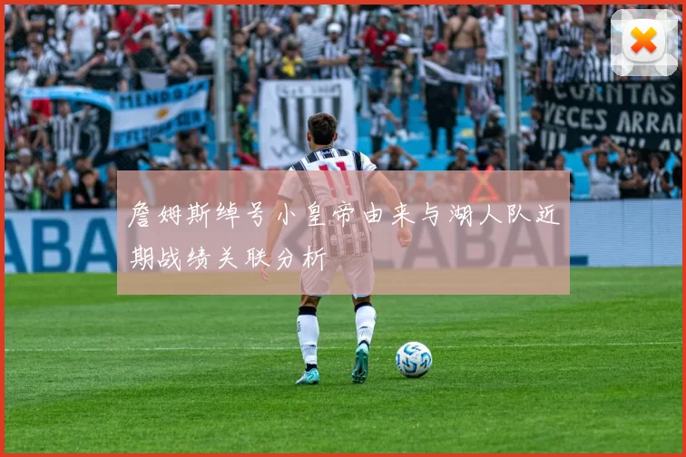 詹姆斯绰号小皇帝由来与湖人队近期战绩关联分析