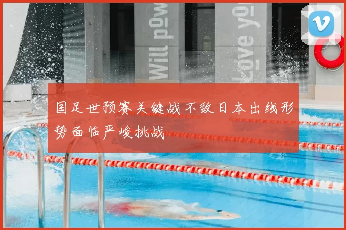 国足世预赛关键战不敌日本出线形势面临严峻挑战