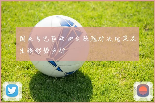 国米与巴萨两回合欧冠对决结果及出线形势分析