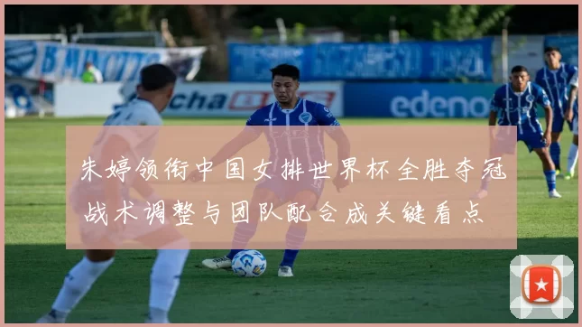 朱婷领衔中国女排世界杯全胜夺冠 战术调整与团队配合成关键看点