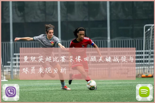 曼联英超比赛录像回顾关键战役与球员表现分析