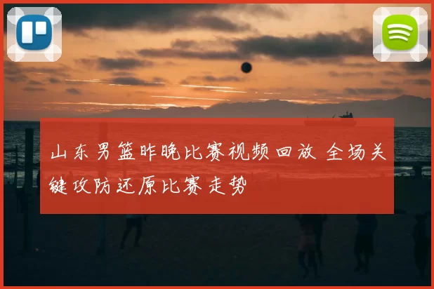 山东男篮昨晚比赛视频回放 全场关键攻防还原比赛走势