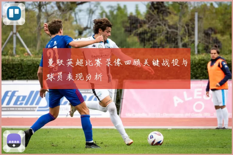 曼联英超比赛录像回顾关键战役与球员表现分析