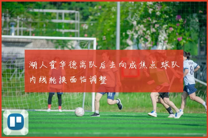 湖人霍华德离队后去向成焦点 球队内线轮换面临调整