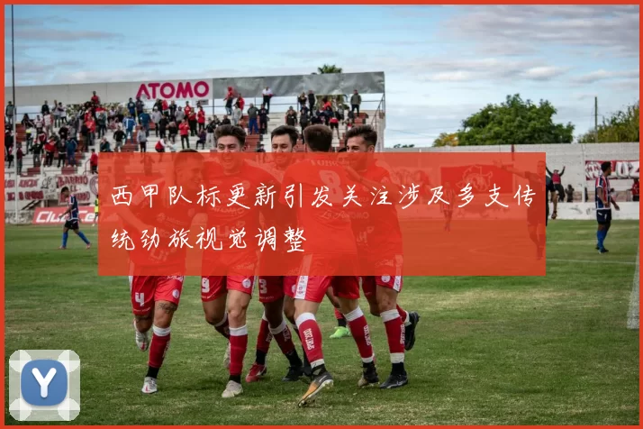 西甲队标更新引发关注涉及多支传统劲旅视觉调整