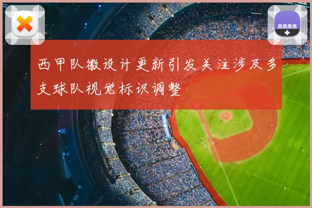 西甲队徽设计更新引发关注涉及多支球队视觉标识调整