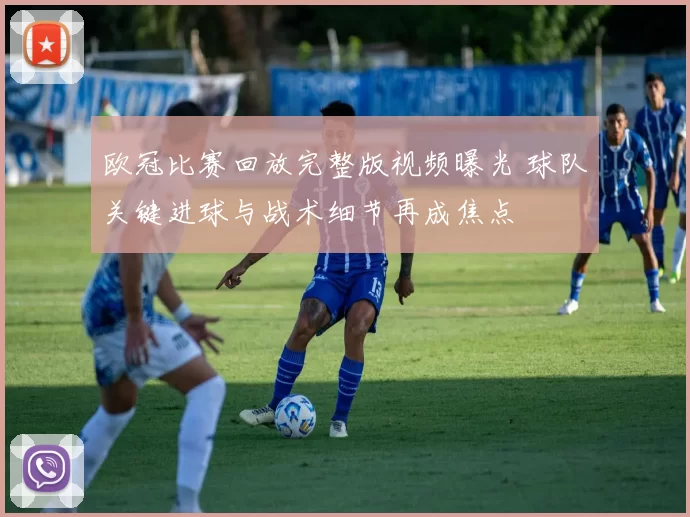 欧冠比赛回放完整版视频曝光 球队关键进球与战术细节再成焦点