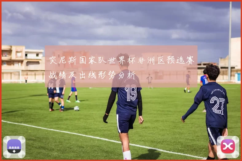 突尼斯国家队世界杯非洲区预选赛战绩及出线形势分析